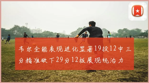 韦尔全能表现进化显著19投12中三分精准砍下29分12板展现统治力