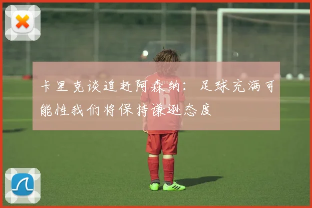 卡里克谈追赶阿森纳：足球充满可能性我们将保持谦逊态度